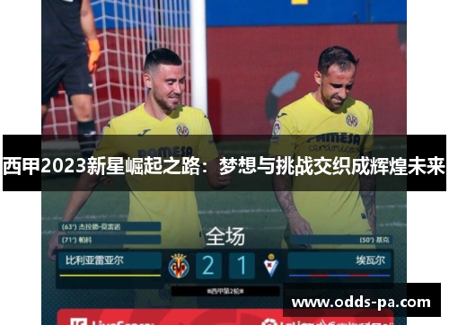 西甲2023新星崛起之路：梦想与挑战交织成辉煌未来