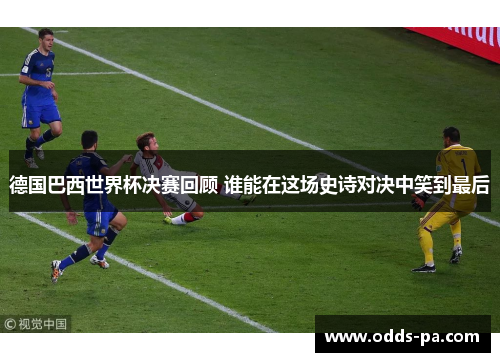 德国巴西世界杯决赛回顾 谁能在这场史诗对决中笑到最后 德国巴西世界杯决赛回顾 谁能在这场史诗对决中笑到最后