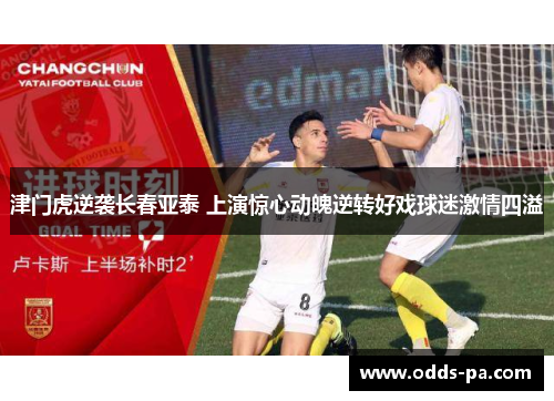 津门虎逆袭长春亚泰 上演惊心动魄逆转好戏球迷激情四溢 津门虎逆袭长春亚泰 上演惊心动魄逆转好戏球迷激情四溢