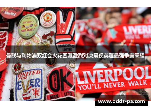 曼联与利物浦双红会火花四溅激烈对决展现英超最强争霸荣耀