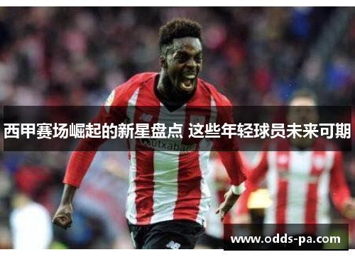 西甲赛场崛起的新星盘点 这些年轻球员未来可期