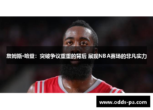 詹姆斯·哈登:突破争议重重的背后 展现NBA赛场的非凡实力 詹姆斯·哈登:突破争议重重的背后 展现NBA赛场的非凡实力