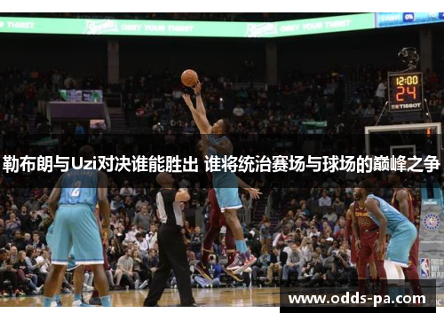 勒布朗与Uzi对决谁能胜出 谁将统治赛场与球场的巅峰之争