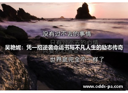 吴艳妮：凭一招逆袭命运书写不凡人生的励志传奇