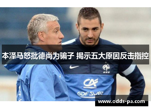 本泽马怒批德尚为骗子 揭示五大原因反击指控