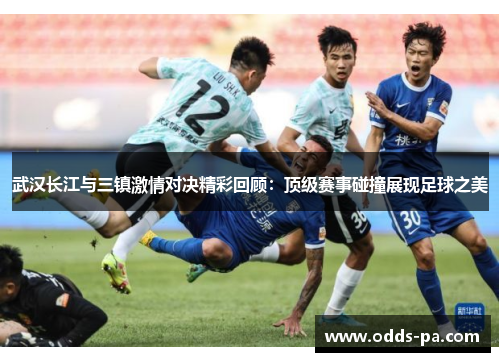 武汉长江与三镇激情对决精彩回顾：顶级赛事碰撞展现足球之美