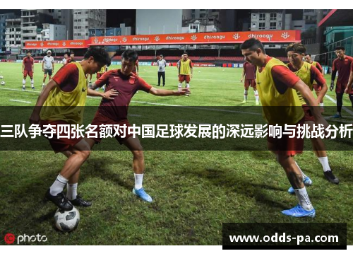 三队争夺四张名额对中国足球发展的深远影响与挑战分析
