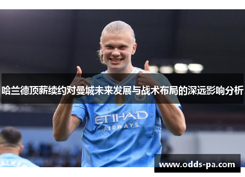 哈兰德顶薪续约对曼城未来发展与战术布局的深远影响分析