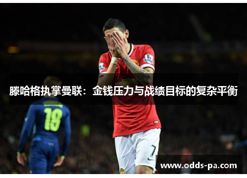 滕哈格执掌曼联：金钱压力与战绩目标的复杂平衡