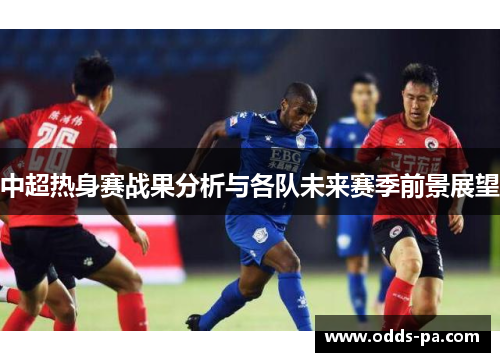 中超热身赛战果分析与各队未来赛季前景展望