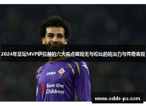 2024年足坛MVP萨拉赫的六大亮点展现无与伦比的统治力与传奇表现