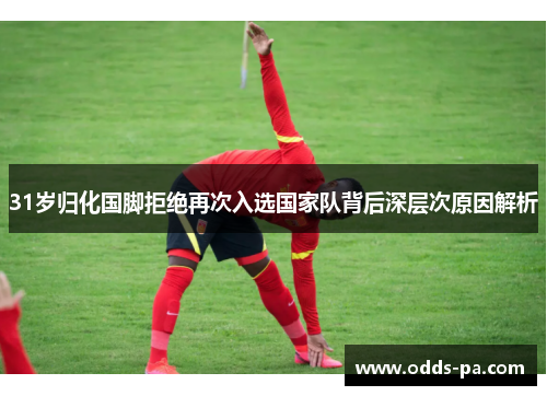 31岁归化国脚拒绝再次入选国家队背后深层次原因解析