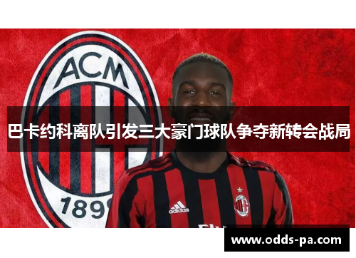 巴卡约科离队引发三大豪门球队争夺新转会战局