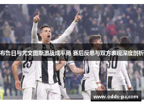 布鲁日与尤文图斯激战成平局 赛后反思与双方表现深度剖析