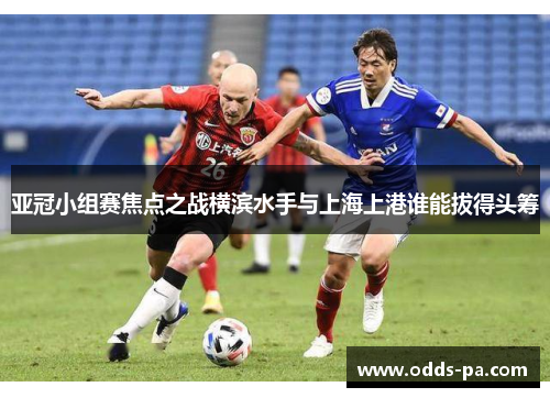 亚冠小组赛焦点之战横滨水手与上海上港谁能拔得头筹 亚冠小组赛焦点之战横滨水手与上海上港谁能拔得头筹