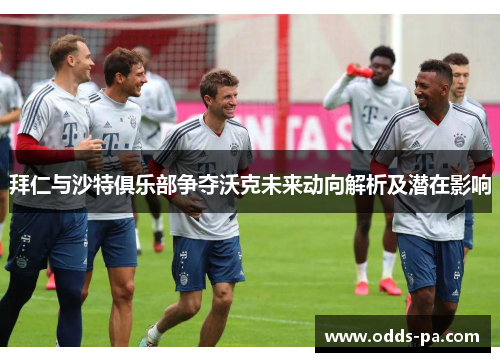 拜仁与沙特俱乐部争夺沃克未来动向解析及潜在影响