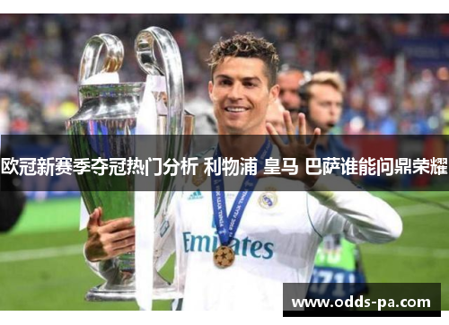 欧冠新赛季夺冠热门分析 利物浦 皇马 巴萨谁能问鼎荣耀