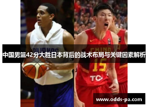 中国男篮42分大胜日本背后的战术布局与关键因素解析