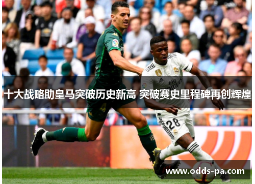 十大战略助皇马突破历史新高 突破赛史里程碑再创辉煌
