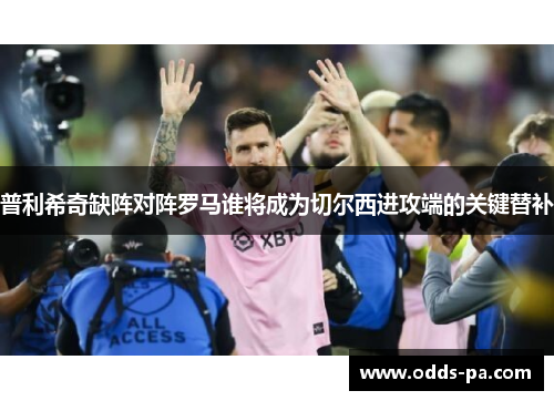 普利希奇缺阵对阵罗马谁将成为切尔西进攻端的关键替补 普利希奇缺阵对阵罗马谁将成为切尔西进攻端的关键替补