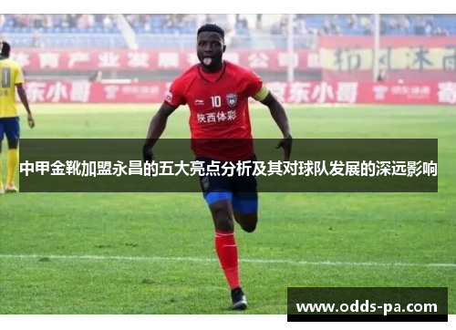 中甲金靴加盟永昌的五大亮点分析及其对球队发展的深远影响