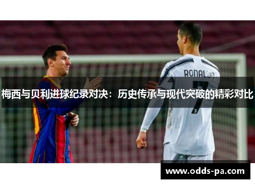 梅西与贝利进球纪录对决：历史传承与现代突破的精彩对比