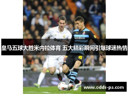 皇马五球大胜米内拉体育 五大精彩瞬间引爆球迷热情