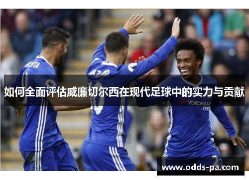如何全面评估威廉切尔西在现代足球中的实力与贡献 如何全面评估威廉切尔西在现代足球中的实力与贡献