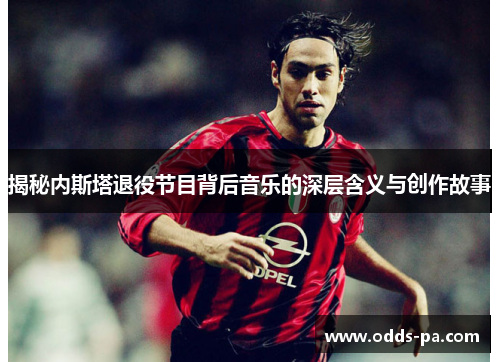揭秘内斯塔退役节目背后音乐的深层含义与创作故事