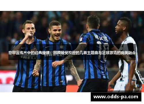 意甲宣传片中的经典旋律：回顾最受欢迎的几首主题曲与足球激情的完美融合