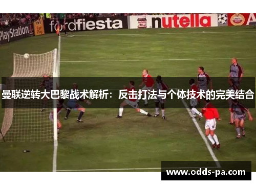 曼联逆转大巴黎战术解析：反击打法与个体技术的完美结合