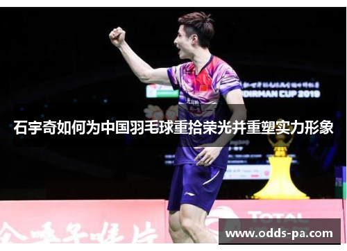 石宇奇如何为中国羽毛球重拾荣光并重塑实力形象 石宇奇如何为中国羽毛球重拾荣光并重塑实力形象