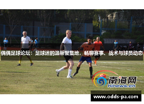 偶偶足球论坛:足球迷的温馨聚集地,畅聊赛事、战术与球员动态 偶偶足球论坛:足球迷的温馨聚集地,畅聊赛事、战术与球员动态