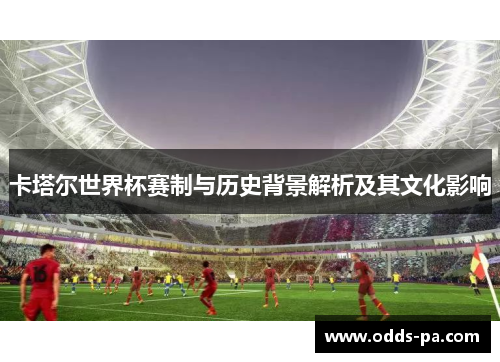 卡塔尔世界杯赛制与历史背景解析及其文化影响