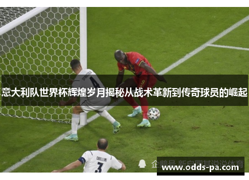 意大利队世界杯辉煌岁月揭秘从战术革新到传奇球员的崛起