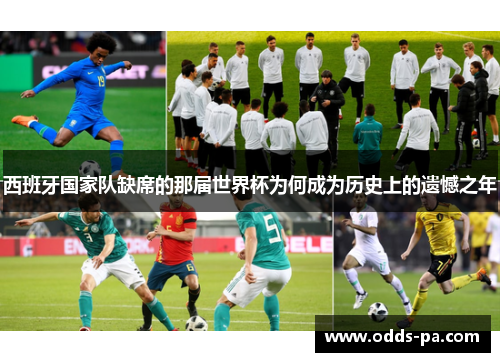 西班牙国家队缺席的那届世界杯为何成为历史上的遗憾之年 西班牙国家队缺席的那届世界杯为何成为历史上的遗憾之年