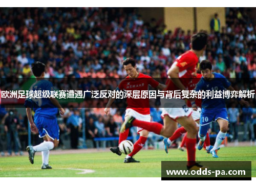 欧洲足球超级联赛遭遇广泛反对的深层原因与背后复杂的利益博弈解析