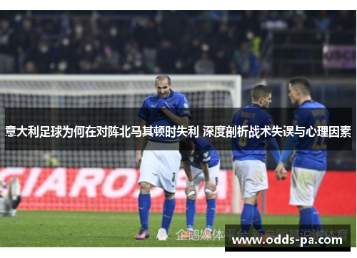 意大利足球为何在对阵北马其顿时失利 深度剖析战术失误与心理因素