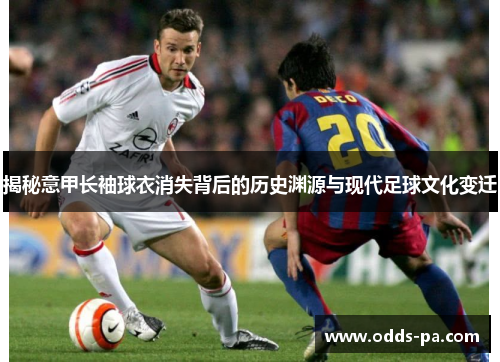揭秘意甲长袖球衣消失背后的历史渊源与现代足球文化变迁