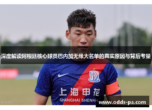 深度解读阿根廷核心球员巴内加无缘大名单的真实原因与背后考量