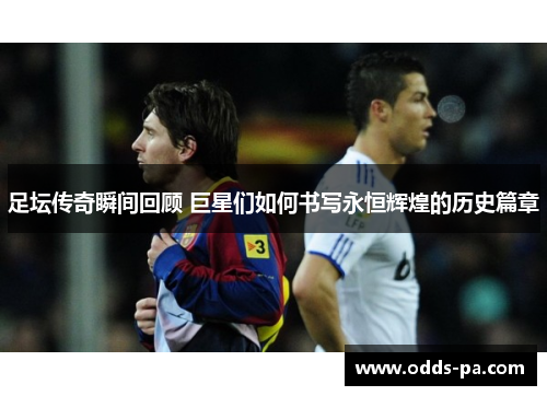 足坛传奇瞬间回顾 巨星们如何书写永恒辉煌的历史篇章