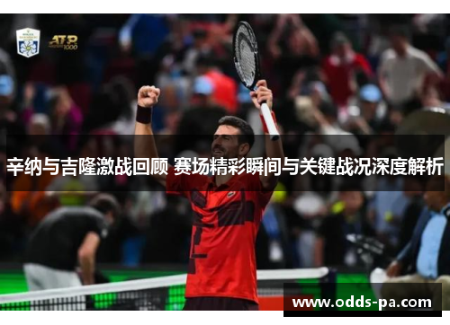 辛纳与吉隆激战回顾 赛场精彩瞬间与关键战况深度解析