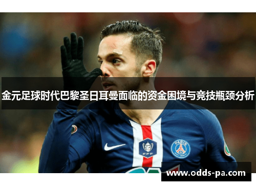 金元足球时代巴黎圣日耳曼面临的资金困境与竞技瓶颈分析