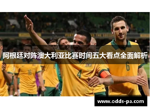 阿根廷对阵澳大利亚比赛时间五大看点全面解析