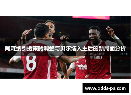 阿森纳引援策略调整与贝尔塔入主后的新局面分析