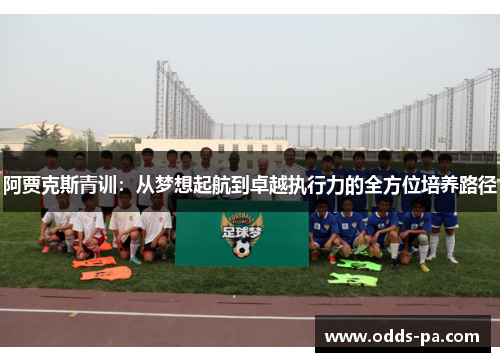 阿贾克斯青训:从梦想起航到卓越执行力的全方位培养路径 阿贾克斯青训:从梦想起航到卓越执行力的全方位培养路径