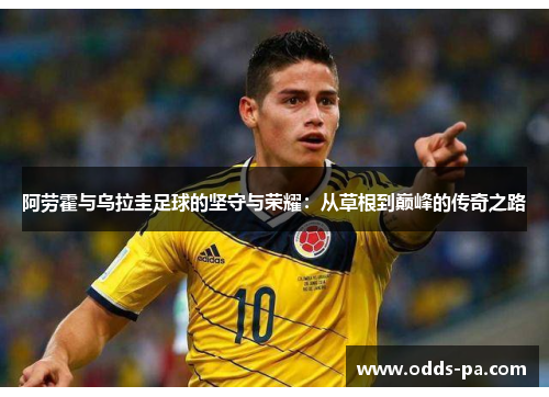 阿劳霍与乌拉圭足球的坚守与荣耀：从草根到巅峰的传奇之路