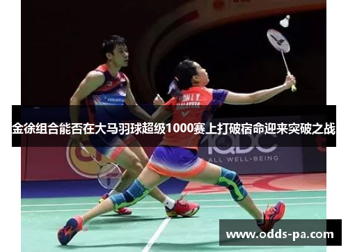 金徐组合能否在大马羽球超级1000赛上打破宿命迎来突破之战 金徐组合能否在大马羽球超级1000赛上打破宿命迎来突破之战