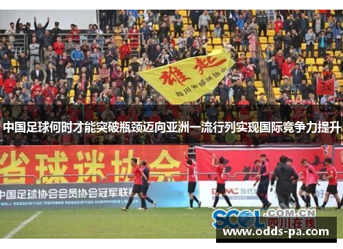 中国足球何时才能突破瓶颈迈向亚洲一流行列实现国际竞争力提升