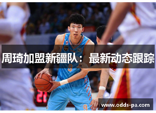 周琦加盟新疆队：最新动态跟踪